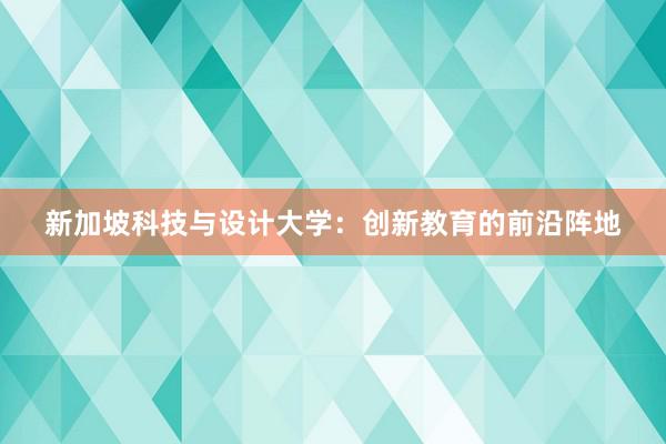 新加坡科技与设计大学：创新教育的前沿阵地